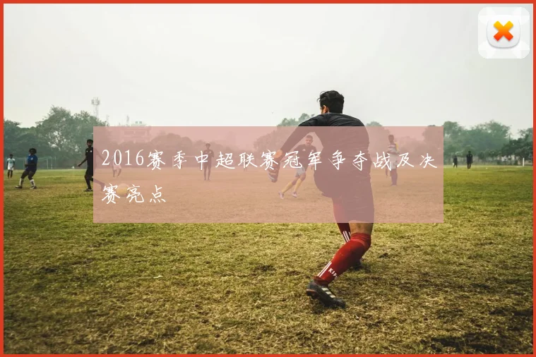 2016赛季中超联赛冠军争夺战及决赛亮点