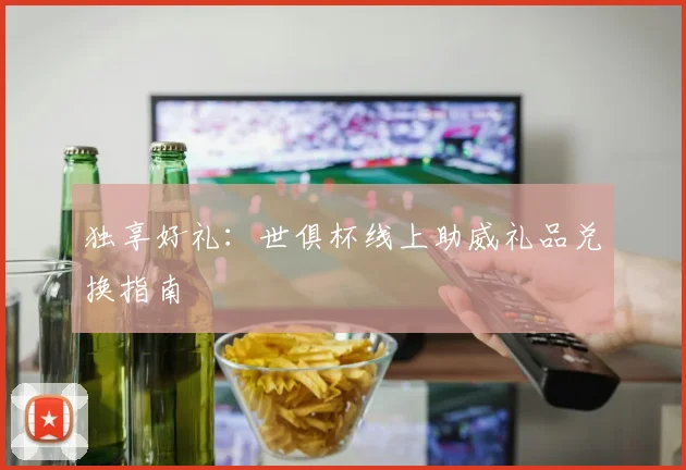 独享好礼：世俱杯线上助威礼品兑换指南