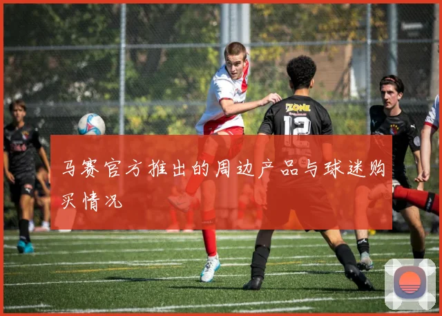 马赛官方推出的周边产品与球迷购买情况