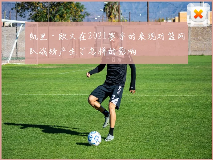 凯里·欧文在2021赛季的表现对篮网队战绩产生了怎样的影响