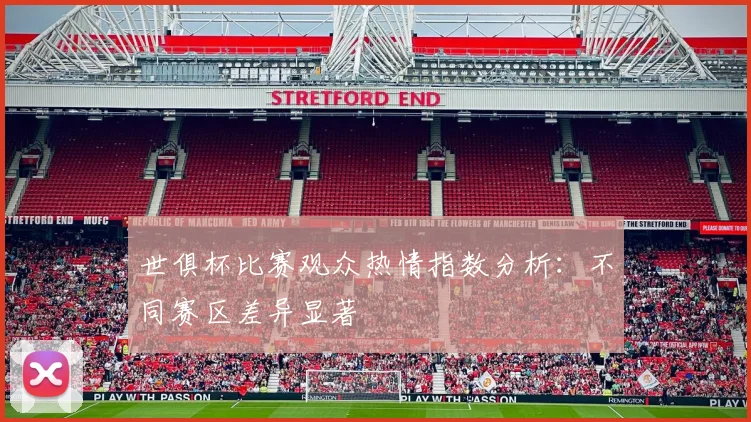 世俱杯比赛观众热情指数分析：不同赛区差异显著