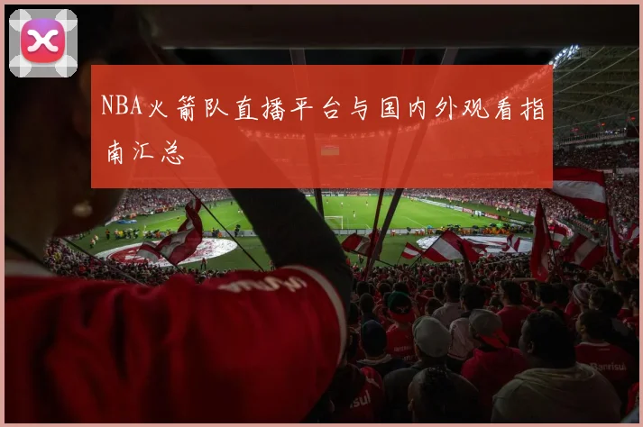 NBA火箭队直播平台与国内外观看指南汇总