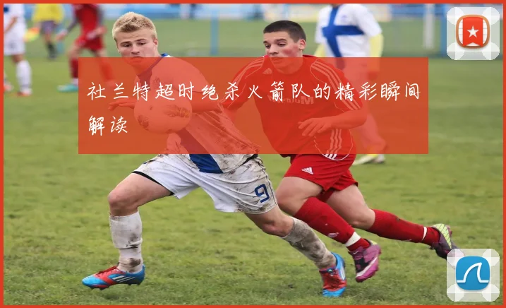 社兰特超时绝杀火箭队的精彩瞬间解读